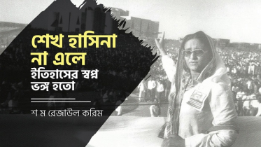 শেখ হাসিনা না এলে ইতিহাসের স্বপ্ন ভঙ্গ হতো